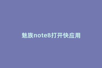 魅族note8打开快应用位置的简单步骤 魅族note8隐藏应用怎么打开