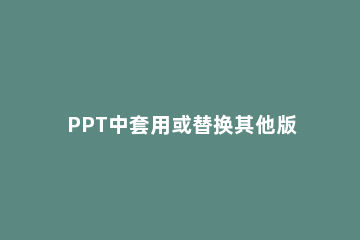 PPT中套用或替换其他版式的操作方法 如何将一个ppt的版式直接套用到另一个ppt中