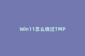 Win11怎么绕过TMP进行安装 没有tmp2.0如何安装win11