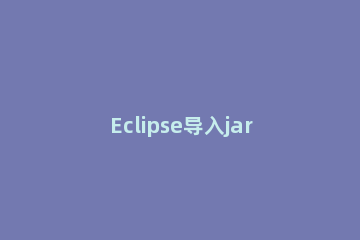 Eclipse导入jar包的具体操作方法 eclipse 导入jar包