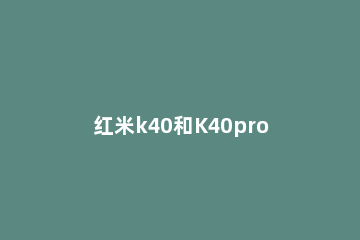 红米k40和K40pro区别有哪些 红米k40跟k40pro有什么区别