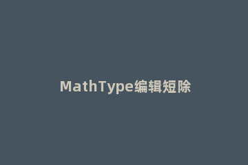 MathType编辑短除法的操作步骤 短除法怎么用公式编辑器