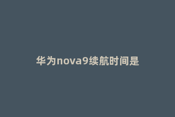 华为nova9续航时间是多久 华为nova9电池能用多长时间