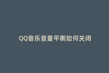 QQ音乐音量平衡如何关闭 qq音乐音量调节