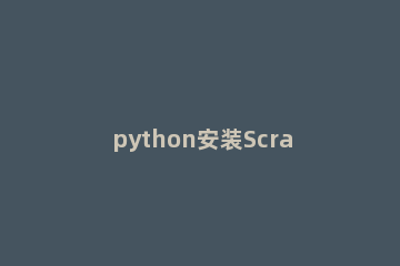 python安装Scrapy框架的操作方法 python3.9安装scrapy