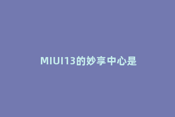 MIUI13的妙享中心是什么 MIUI13功能