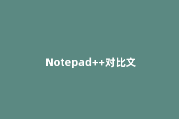 Notepad++对比文件的具体方法过程 notepad++ 对比两个文件