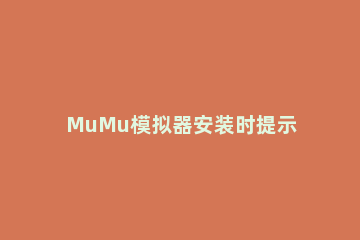 MuMu模拟器安装时提示已停止工作怎么办MuMu模拟器安装已停止工作解决方法