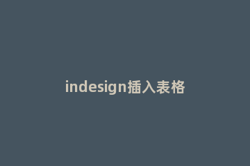 indesign插入表格的简单操作 indesign怎么做表格