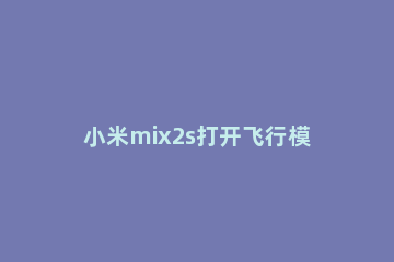 小米mix2s打开飞行模式的操作教程 小米mix3飞行模式在哪