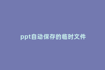 ppt自动保存的临时文件位置在哪里 ppt默认保存的文件位置