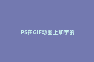 PS在GIF动图上加字的详细操作 ps怎么给gif动图加文字