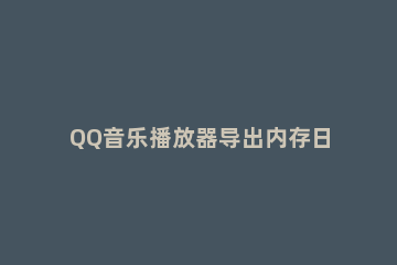 QQ音乐播放器导出内存日志的详细流程 qq收藏音频在怎么导出