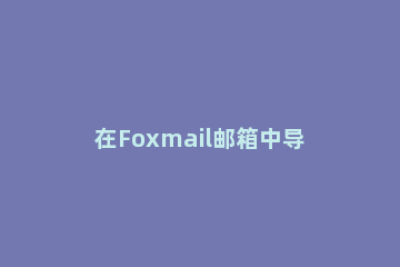 在Foxmail邮箱中导出联系人的详细步骤 foxmail如何导入联系人