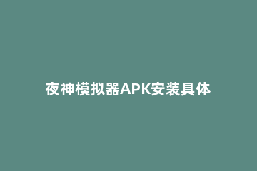 夜神模拟器APK安装具体方法步骤 夜神模拟器怎么安装apk