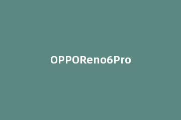 OPPOReno6Pro如何更改返回键 opporeno6怎么调返回键