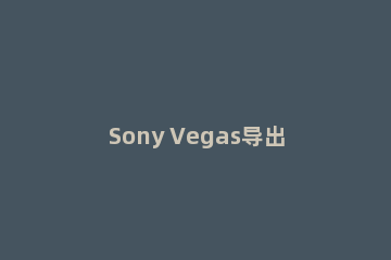 Sony Vegas导出视频的具体操作教程