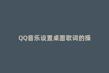 QQ音乐设置桌面歌词的操作步骤 QQ音乐桌面歌词如何设置