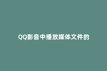 QQ影音中播放媒体文件的基础操作 QQ影音文件关联