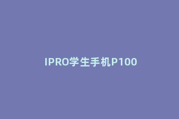 IPRO学生手机P100怎么解锁