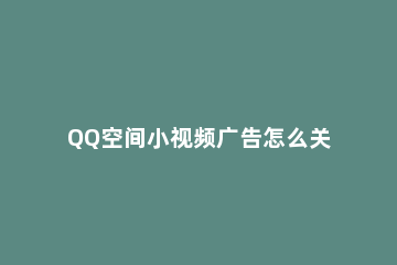 QQ空间小视频广告怎么关闭个性化推荐 QQ怎么关闭小视频推荐