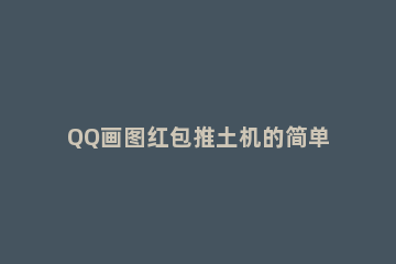 QQ画图红包推土机的简单方法 推土机怎么画qq红包最简单的