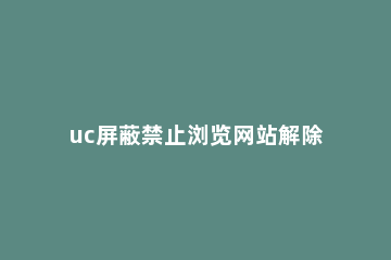 uc屏蔽禁止浏览网站解除方法 uc屏蔽网页怎么取消