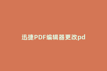 迅捷PDF编辑器更改pdf文件中内容的详细操作流程 迅捷pdf怎么编辑修改内容