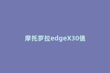 摩托罗拉edgeX30值得买吗 摩托罗拉edge和k30s