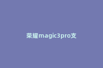 荣耀magic3pro支持微信人脸支付吗 magic2支持人脸支付吗