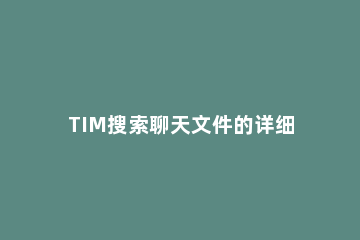 TIM搜索聊天文件的详细操作 tim聊天记录文件在哪