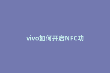 vivo如何开启NFC功能 vivo手机开启nfc功能