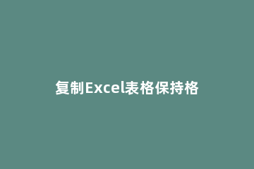 复制Excel表格保持格式不变的操作方法 excel表格复制到文档里怎样保持格式不变