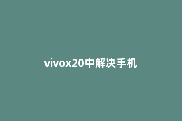 vivox20中解决手机发热的简单方法 vivox20手机为什么发热