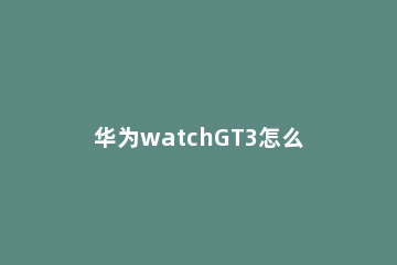 华为watchGT3怎么样 华为watch3和GT3