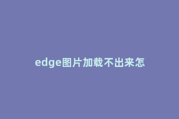 edge图片加载不出来怎么办edge图片加载不出来的解决方法 edge浏览器显示不出图片