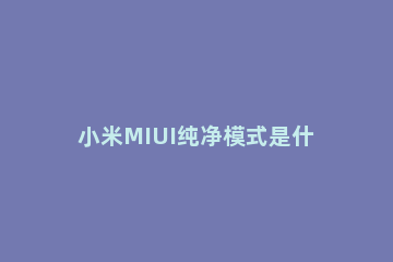 小米MIUI纯净模式是什么 小米系统纯净模式