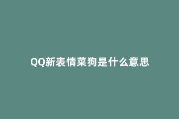 QQ新表情菜狗是什么意思 qq菜狗表情包什么意思