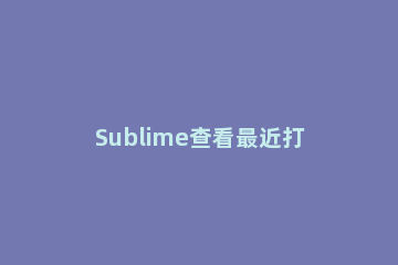 Sublime查看最近打开文件的图文操作流程 sublime打开文件夹