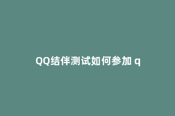 QQ结伴测试如何参加 qq配对测试两人关系