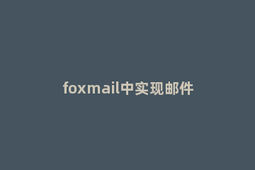 foxmail中实现邮件管理的操作过程 fox邮件管理技巧