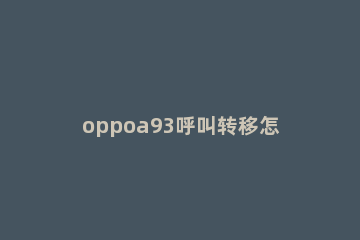 oppoa93呼叫转移怎样设置 oppoA93呼叫转移怎么设置