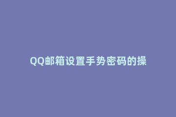 QQ邮箱设置手势密码的操作过程讲解 如何给qq设置手势密码