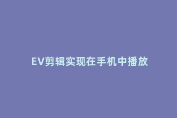 EV剪辑实现在手机中播放电脑视频的详细操作教程 如何用ev剪辑来剪辑视频