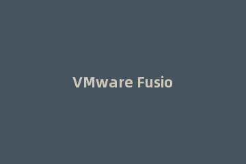 VMware Fusion 10如何安装破解（附序列号下载）