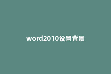 word2010设置背景图片的简单教程 word2013怎么设置背景图片