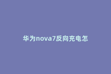 华为nova7反向充电怎么设置 华为nova7反向充电哪里设置
