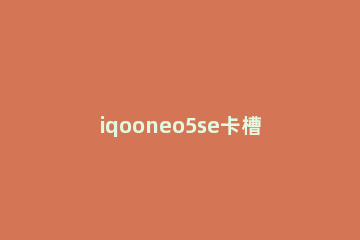 iqooneo5se卡槽位置在哪 iqooneo5卡槽孔在哪