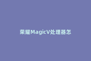 荣耀MagicV处理器怎么样 荣耀magic什么处理器