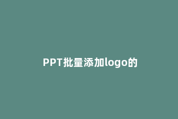 PPT批量添加logo的操作内容 ppt怎么批量添加logo